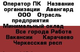 Оператор ПК › Название организации ­ Авангард, ООО › Отрасль предприятия ­ BTL › Минимальный оклад ­ 30 000 - Все города Работа » Вакансии   . Карачаево-Черкесская респ.